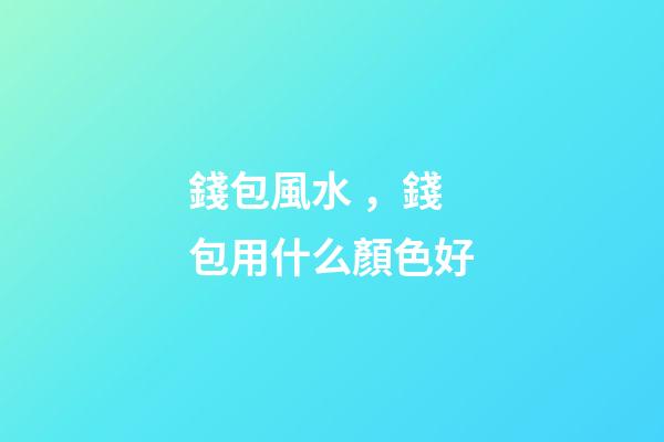 錢包風水，錢包用什么顏色好